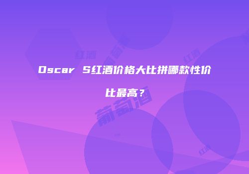 Oscar S红酒价格大比拼哪款性价比最高？