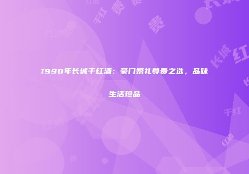 1990年长城干红酒：豪门婚礼尊贵之选，品味生活珍品