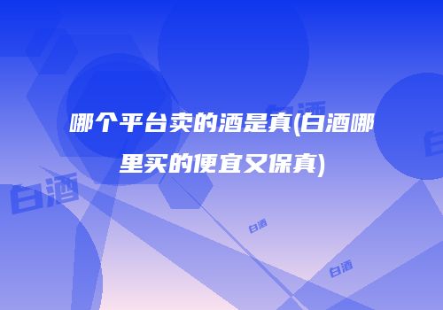 哪个平台卖的酒是真(白酒哪里买的便宜又保真)
