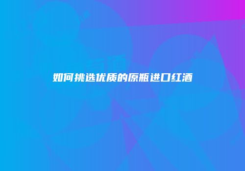 如何挑选优质的原瓶进口红酒