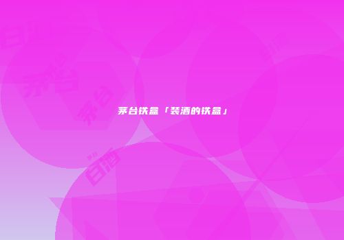 茅台铁盒「装酒的铁盒」