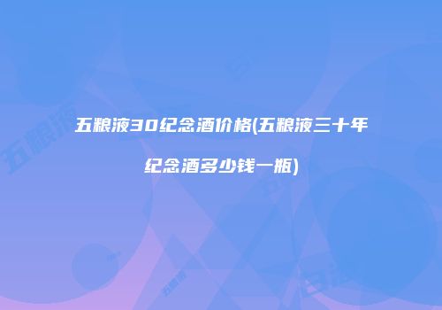 五粮液30纪念酒价格(五粮液三十年纪念酒多少钱一瓶)