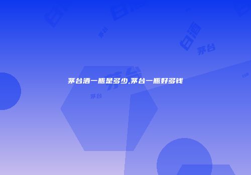 茅台酒一瓶是多少,茅台一瓶好多钱