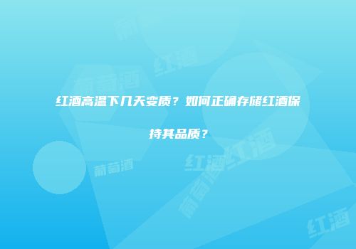 红酒高温下几天变质？如何正确存储红酒保持其品质？