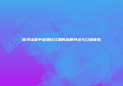探寻法国中级酒庄红酒的品质特点与口感体验