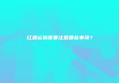 红酒运输需要注意哪些事项？