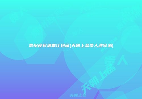 贵州迎宾酒尊仕珍藏(天朝上品贵人迎宾酒)