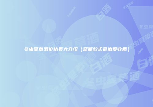 冬虫夏草酒价格表大介绍（蓝瓶款式最值得收藏）