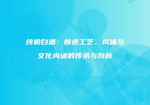 纯粮白酒：酿造工艺、风味与文化内涵的传承与创新