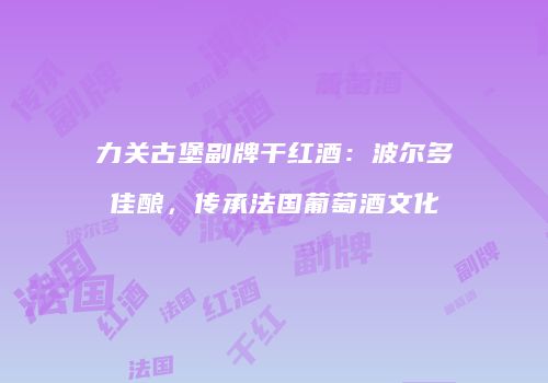 力关古堡副牌干红酒：波尔多佳酿，传承法国葡萄酒文化