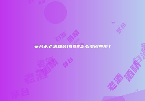 茅台不老酒精装1992怎么辨别真伪？