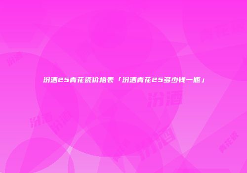 汾酒25青花瓷价格表「汾酒青花25多少钱一瓶」