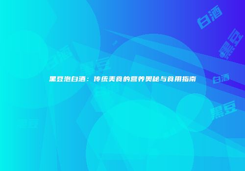 黑豆泡白酒：传统美食的营养奥秘与食用指南