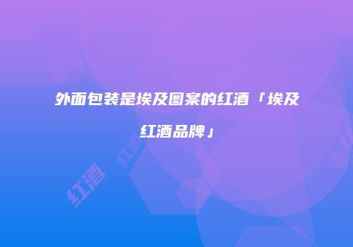 外面包装是埃及图案的红酒「埃及红酒品牌」