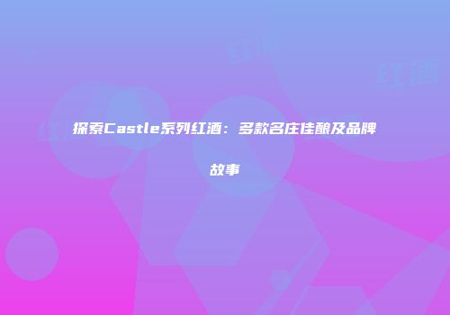 探索Castle系列红酒：多款名庄佳酿及品牌故事