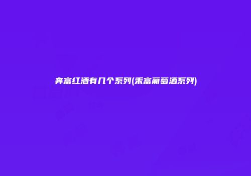奔富红酒有几个系列(禾富葡萄酒系列)