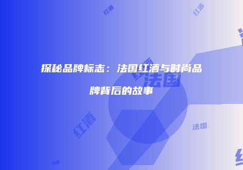 探秘品牌标志：法国红酒与时尚品牌背后的故事