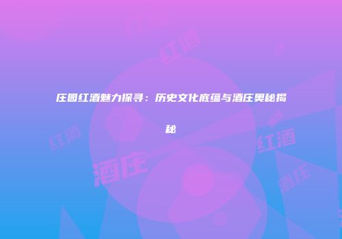 庄园红酒魅力探寻：历史文化底蕴与酒庄奥秘揭秘