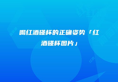 喝红酒碰杯的正确姿势「红酒碰杯图片」