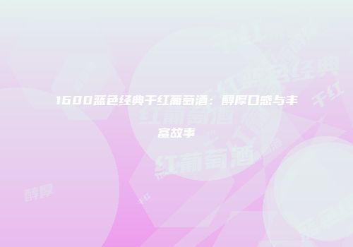 1600蓝色经典干红葡萄酒：醇厚口感与丰富故事
