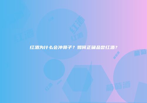 红酒为什么会冲鼻子？如何正确品尝红酒？