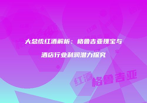 大总统红酒解析：格鲁吉亚瑰宝与酒店行业利润潜力探究