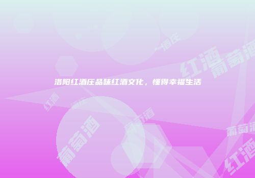 洛阳红酒庄品味红酒文化，懂得幸福生活