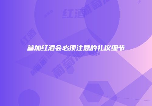 参加红酒会必须注意的礼仪细节