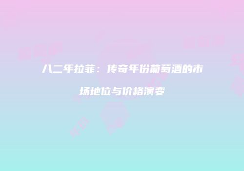 八二年拉菲：传奇年份葡萄酒的市场地位与价格演变