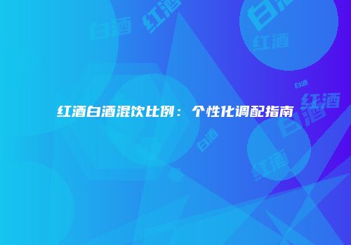 红酒白酒混饮比例：个性化调配指南