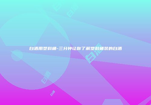 白酒用塑料桶-三分钟让你了解塑料桶装的白酒