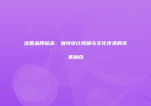 法国品牌标志：独特设计风格与文化传承的完美融合