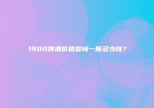 1900啤酒价格查询一瓶多少钱？