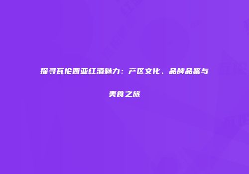 探寻瓦伦西亚红酒魅力：产区文化、品牌品鉴与美食之旅
