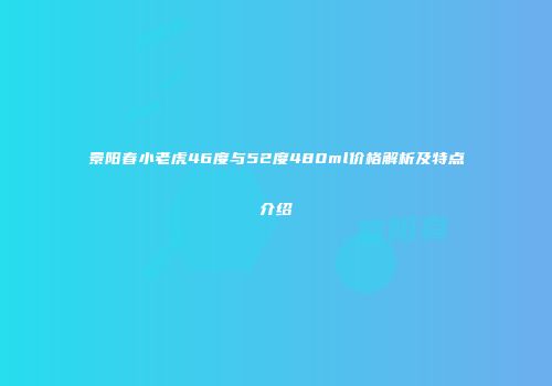 景阳春小老虎46度与52度480ml价格解析及特点介绍