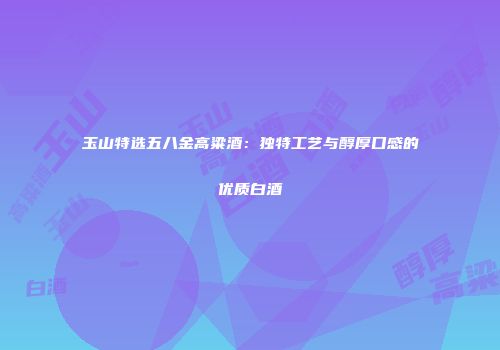 玉山特选五八金高粱酒：独特工艺与醇厚口感的优质白酒