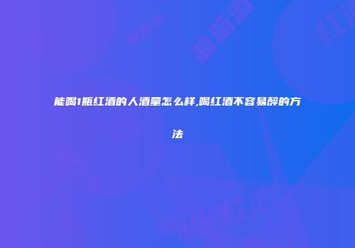 能喝1瓶红酒的人酒量怎么样,喝红酒不容易醉的方法