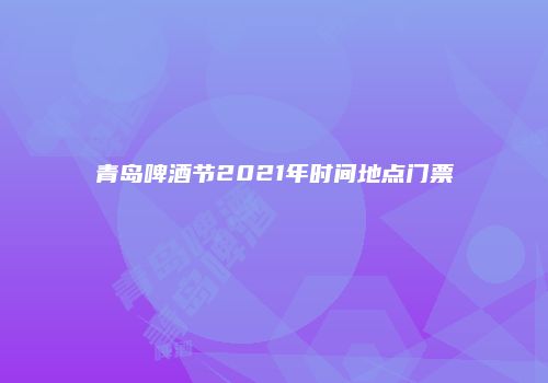 青岛啤酒节2021年时间地点门票