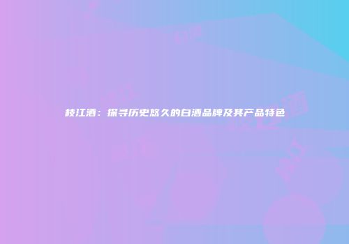 枝江酒：探寻历史悠久的白酒品牌及其产品特色