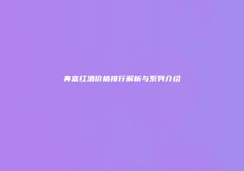 奔富红酒价格排行解析与系列介绍