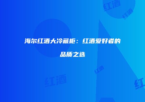 海尔红酒大冷藏柜：红酒爱好者的品质之选