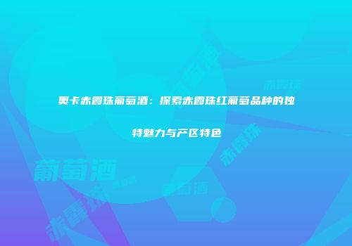 奥卡赤霞珠葡萄酒：探索赤霞珠红葡萄品种的独特魅力与产区特色