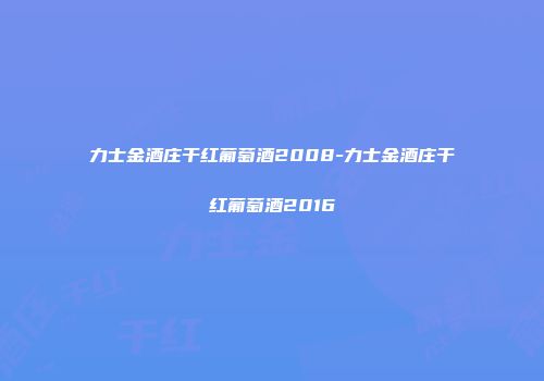 力士金酒庄干红葡萄酒2008-力士金酒庄干红葡萄酒2016