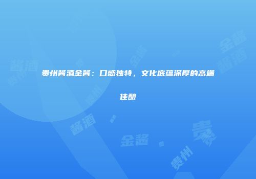 贵州酱酒金酱：口感独特，文化底蕴深厚的高端佳酿
