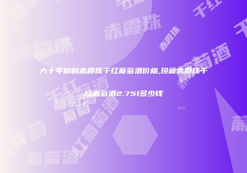 六十年树龄赤霞珠干红葡萄酒价格,珍藏赤霞珠干红葡萄酒2.75l多少钱
