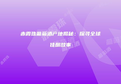 赤霞珠葡萄酒产地揭秘：探寻全球佳酿故事