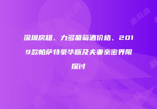 深圳房租、力多葡萄酒价格、2019款帕萨特豪华版及夫妻亲密界限探讨