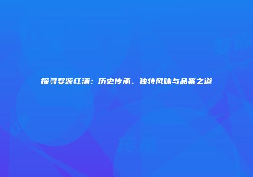 探寻婺源红酒：历史传承、独特风味与品鉴之道