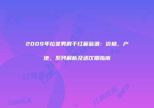 2009年拉菲男爵干红葡萄酒：价格、产地、系列解析及适饮期指南