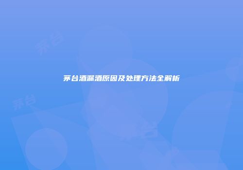 茅台酒漏酒原因及处理方法全解析